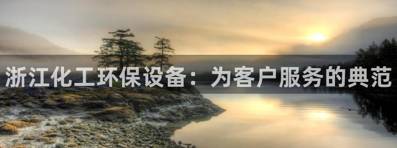 亿万钱包app下载：浙江化工环保设备：为客户服务的典范