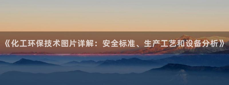 亿万先生手机版客户端下载官网：《化工环保技术图片详解：安全标准、生产工艺和设备分析》