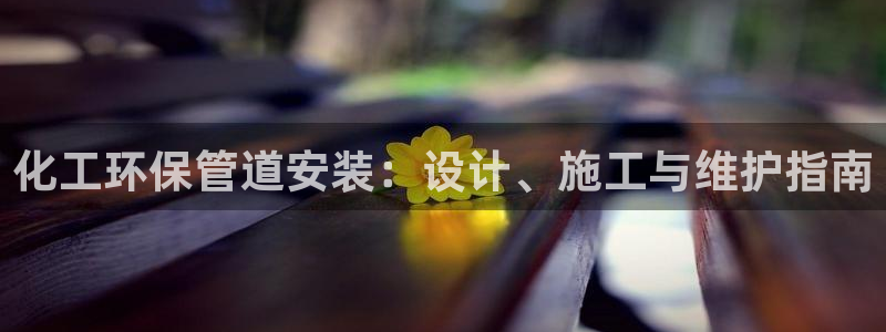 亿万先生mr07：化工环保管道安装：设计、施工与维护指南