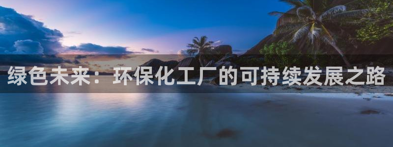 亿万先生官方网站：绿色未来：环保化工厂的可持续发展之路
