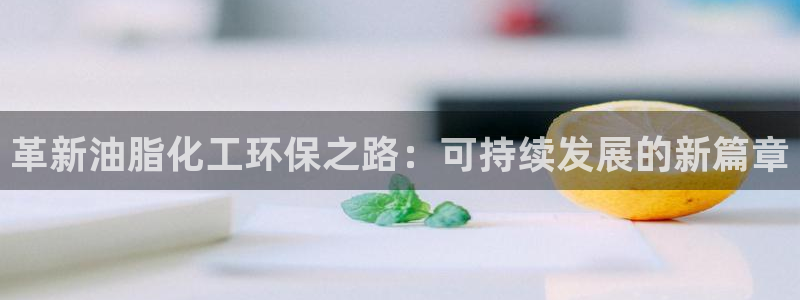 亿万第一季百科：革新油脂化工环保之路：可持续发展的新篇章