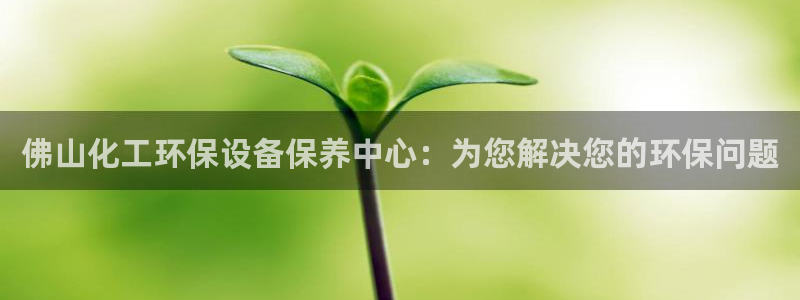 亿万先生官方网站：佛山化工环保设备保养中心：为您解决您的环保问题