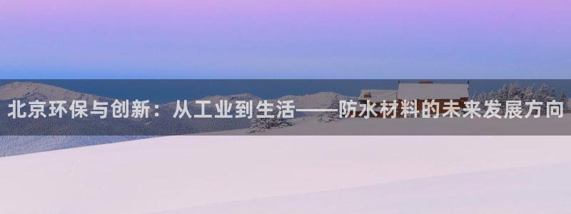 亿万百度百科官网：北京环保与创新：从工业到生活——防水材料的未来发展方向