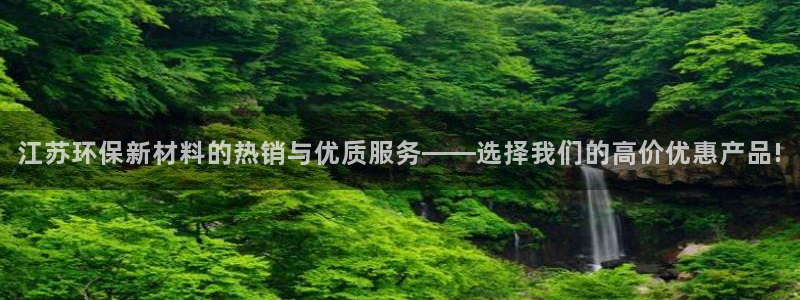 亿万问答：江苏环保新材料的热销与优质服务——选择我们的高价优惠产品!