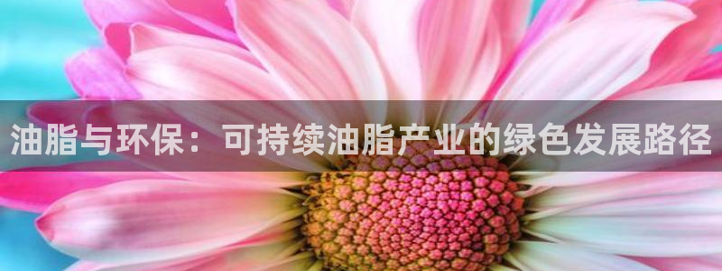 亿万先生合并最新消息：油脂与环保：可持续油脂产业的绿色发展路径