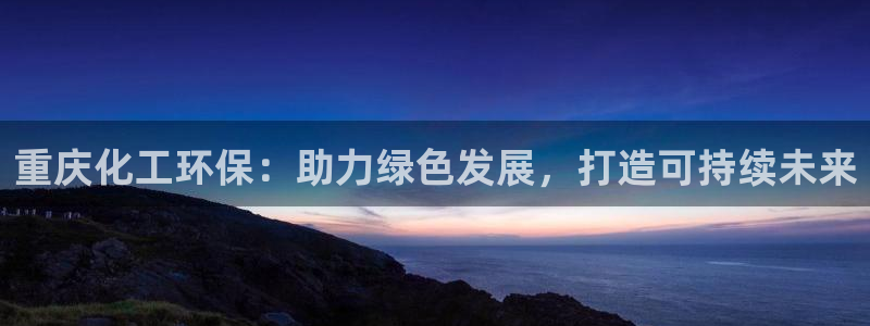 亿万先生手机网页：重庆化工环保：助力绿色发展，打造可持续未来