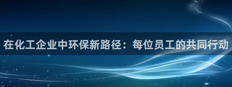 亿万国际平台是正规的吗安全吗：在化工企业中环保新路径：每位员工的共同行动