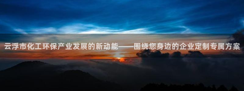 亿万先生网址改了吗：云浮市化工环保产业发展的新动能——围绕您身边的企业定制专属方案