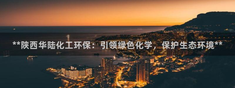 亿万乐购生活超市：**陕西华陆化工环保：引领绿色化学，保护生态环境**