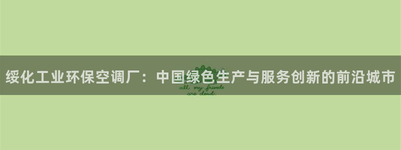 亿万先生网页版登录：绥化工业环保空调厂：中国绿色生产与服务创新的前沿城市