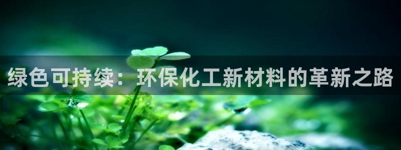 亿万app：绿色可持续：环保化工新材料的革新之路