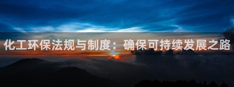 亿万客户端：化工环保法规与制度：确保可持续发展之路