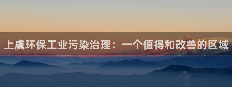 亿万百度百科官网：上虞环保工业污染治理：一个值得和改善的区域