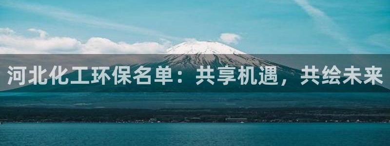 亿万百度吧：河北化工环保名单：共享机遇，共绘未来