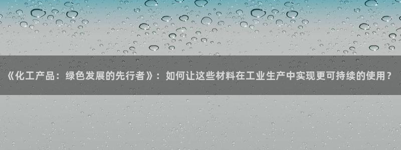 亿万先生客户端官网登录不了：《化工产品：绿色发展的先行者》：如何让这些材料在工业生产中实现更可持续的使用？