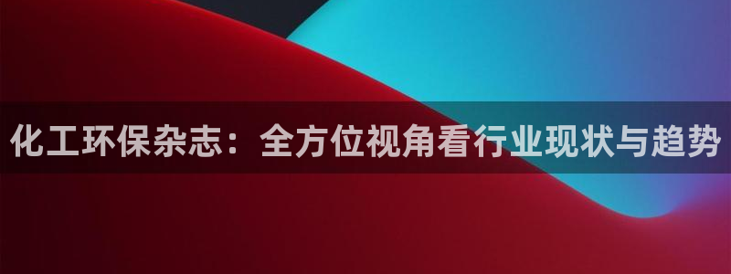 亿万 下载：化工环保杂志：全方位视角看行业现状与趋势