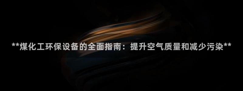 亿万先生 菲律宾：**煤化工环保设备的全面指南：提升空气质量和减少污染**