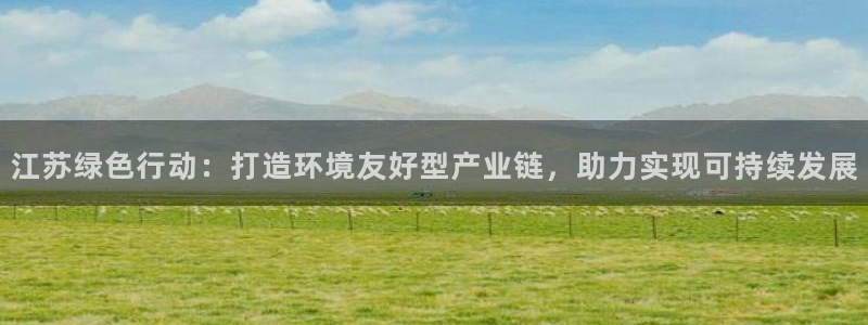 亿万先生官方网站客户端下载安装：江苏绿色行动：打造环境友好型产业链，助力实现可持续发展