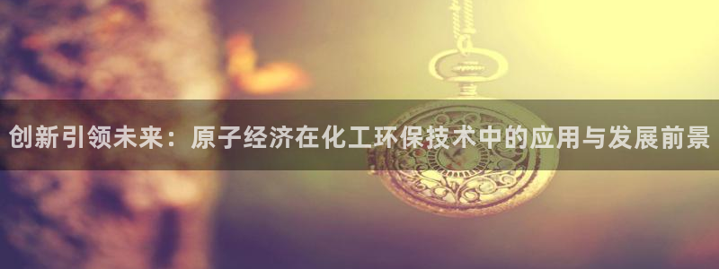 亿万城市手游官网：创新引领未来：原子经济在化工环保技术中的应用与发展前景