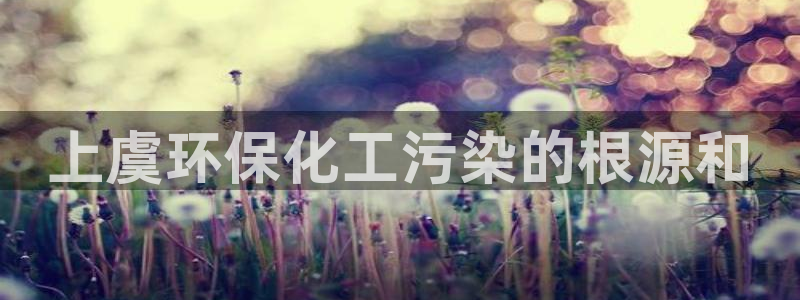 亿万先生用什么客户端：上虞环保化工污染的根源和