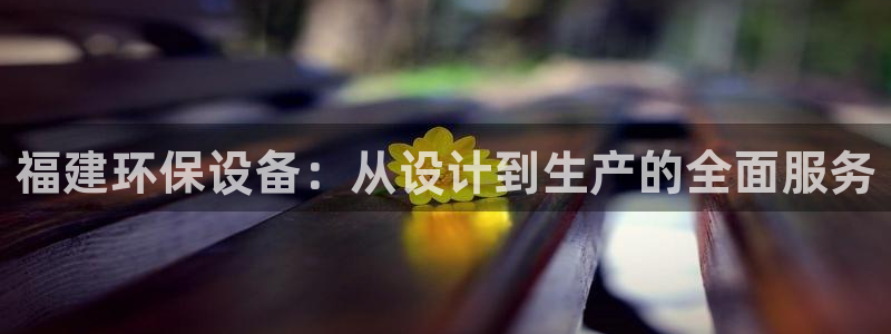 亿万先生mr07：福建环保设备：从设计到生产的全面服务