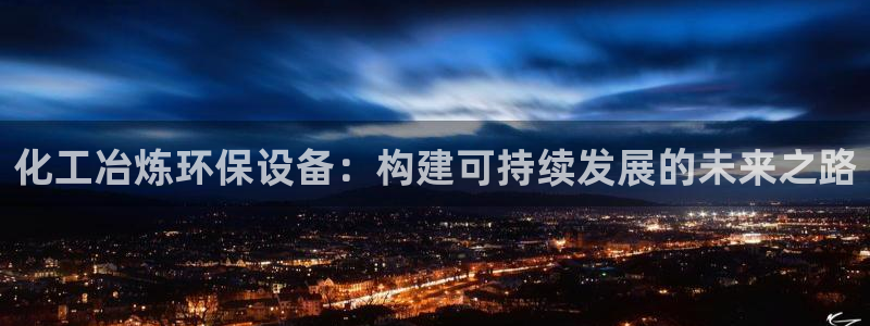 亿万先生官方网站客户端下载安装最新版：化工冶炼环保设备：构建可持续发展的未来之路