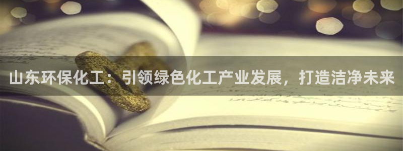 亿万先生官方登录网址：山东环保化工：引领绿色化工产业发展，打造洁净未来