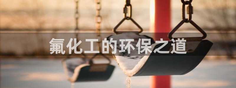 亿万网络：氟化工的环保之道