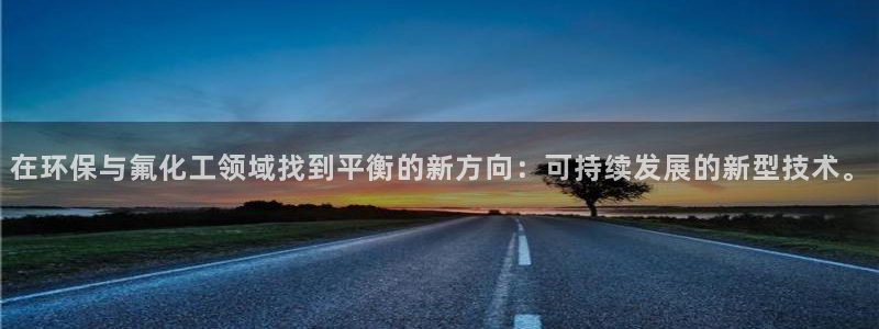 亿万先生客服联系：在环保与氟化工领域找到平衡的新方向：可持续发展的新型技术。