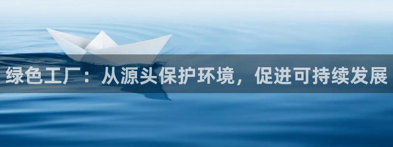 亿万先生手机版入口在哪下载：绿色工厂：从源头保护环境，促进可持续发展