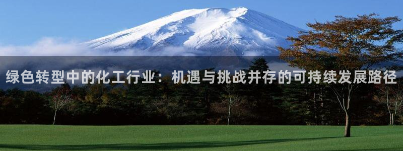 亿万先生官方网站客户端下载安装最新版：绿色转型中的化工行业：机遇与挑战并存的可持续发展路径