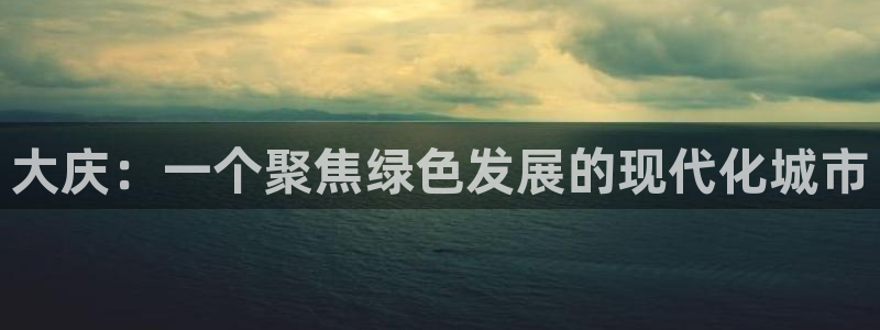 亿万先生下载客户端：大庆：一个聚焦绿色发展的现代化城市