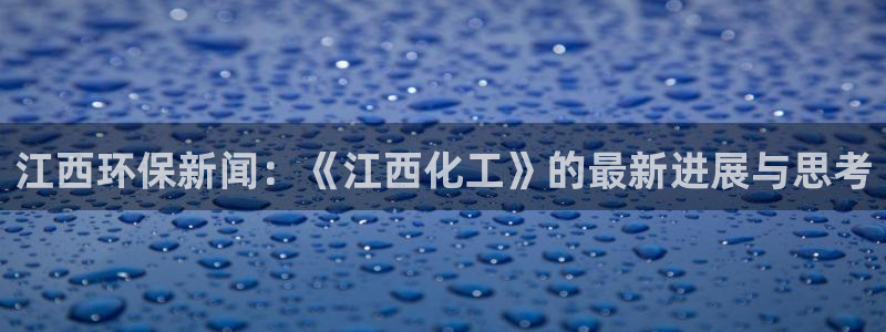 亿万先生客户端官网下载：江西环保新闻：《江西化工》的最新进展与思考