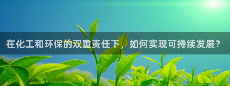 亿万问答：在化工和环保的双重责任下，如何实现可持续发展？