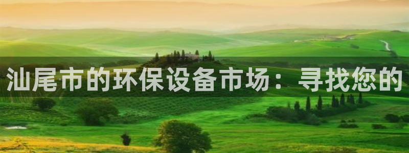 亿万先生手机版入口在哪看：汕尾市的环保设备市场：寻找您的