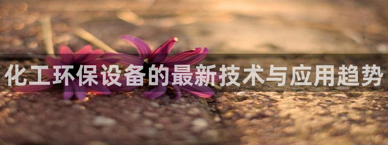 亿万小说免费阅读全文：化工环保设备的最新技术与应用趋势
