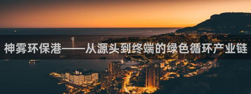 亿万先生客户端官网登录入口：神雾环保港——从源头到终端的绿色循环产业链