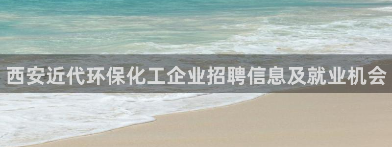 亿万先生007客服：西安近代环保化工企业招聘信息及就业机会