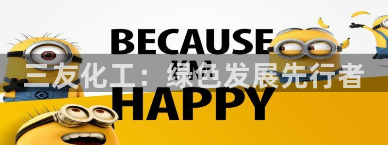 亿万先生007网页登录不了：三友化工：绿色发展先行者