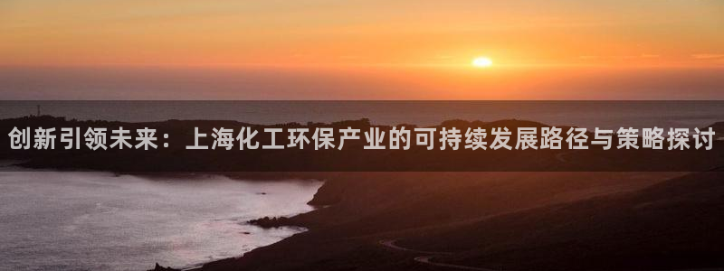 亿万先生mr网址：创新引领未来：上海化工环保产业的可持续发展路径与策略探讨