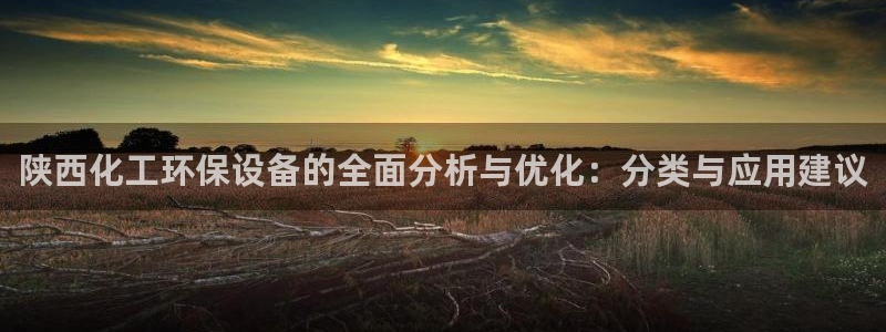 亿万先生 手机版下载最新版：陕西化工环保设备的全面分析与优化：分类与应用建议