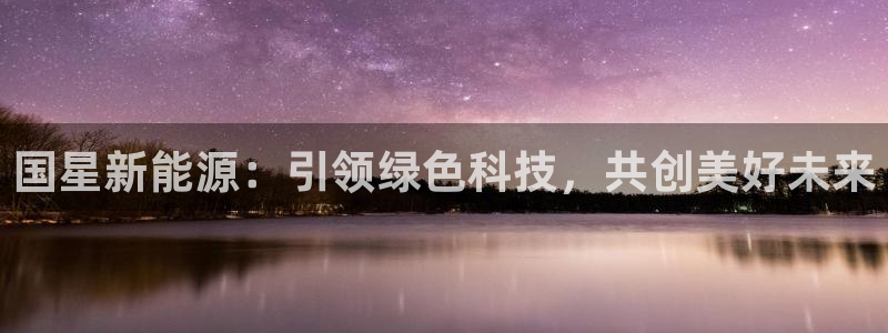 亿万先生现在的网址谁知道：国星新能源：引领绿色科技，共创美好未来