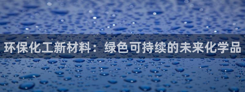 亿万先生007客服：环保化工新材料：绿色可持续的未来化学品