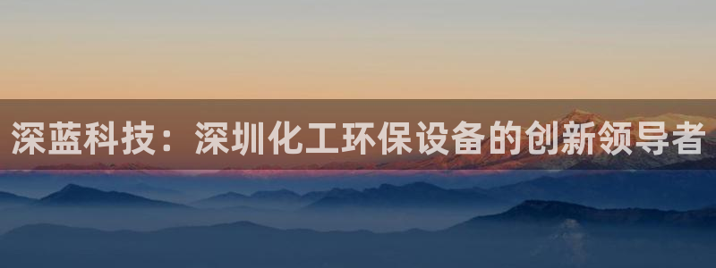 亿万网红：深蓝科技：深圳化工环保设备的创新领导者