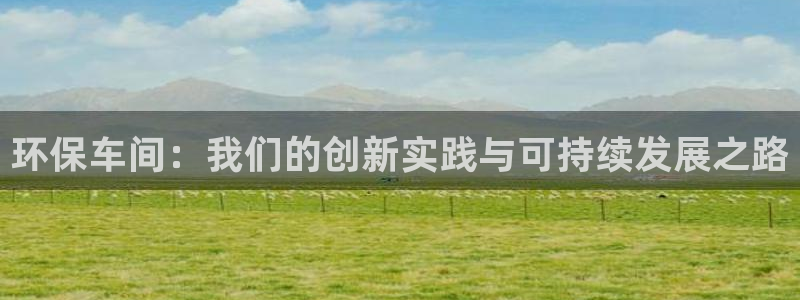 亿万先生 手机版下载最新版：环保车间：我们的创新实践与可持续发展之路
