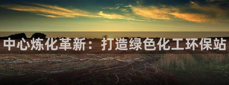 亿万先生首页：中心炼化革新：打造绿色化工环保站