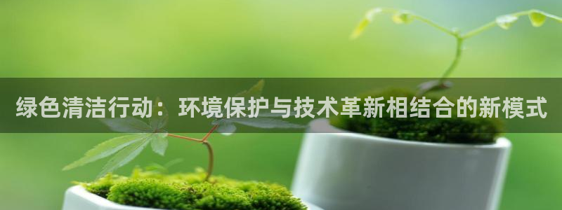 亿万客户端：绿色清洁行动：环境保护与技术革新相结合的新模式