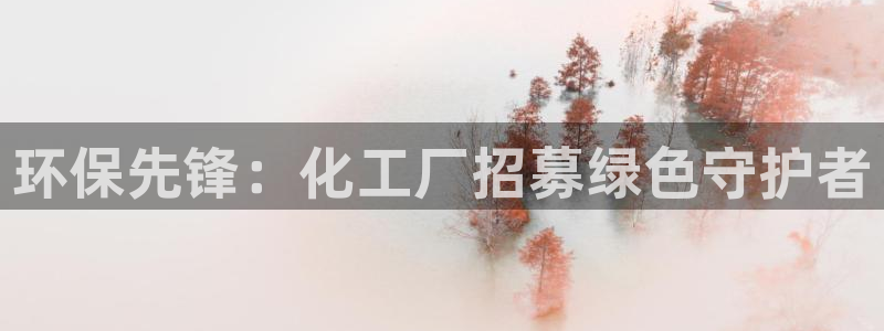 mr8001亿万先生在线存款：环保先锋：化工厂招募绿色守护者