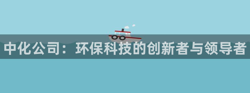 亿万先生mr008cc官网：中化公司：环保科技的创新者与领导者